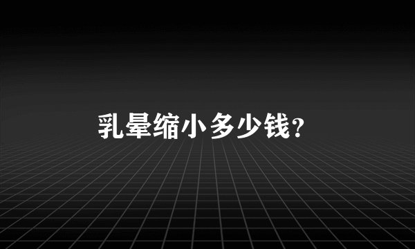 乳晕缩小多少钱？