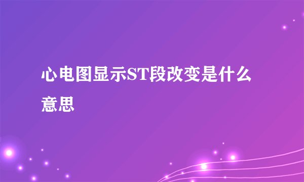 心电图显示ST段改变是什么意思