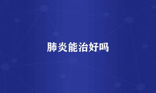 肺炎能治好吗