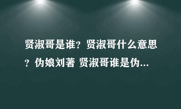贤淑哥是谁？贤淑哥什么意思？伪娘刘著 贤淑哥谁是伪娘始祖？贤淑哥照片贤淑哥资料
