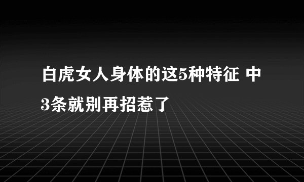 白虎女人身体的这5种特征 中3条就别再招惹了