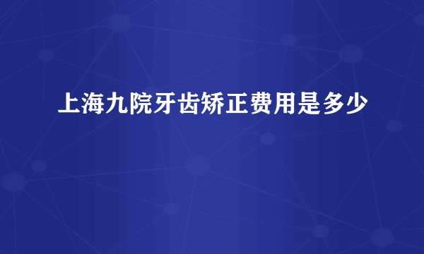 上海九院牙齿矫正费用是多少