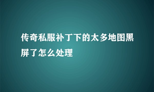 传奇私服补丁下的太多地图黑屏了怎么处理