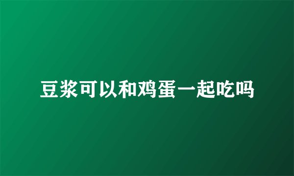 豆浆可以和鸡蛋一起吃吗