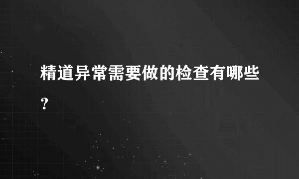 精道异常需要做的检查有哪些？