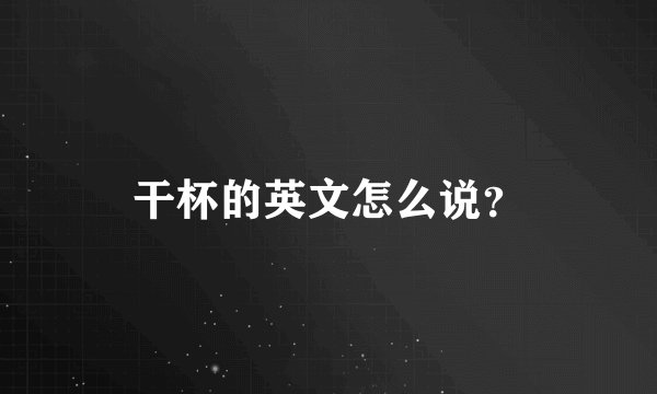 干杯的英文怎么说？