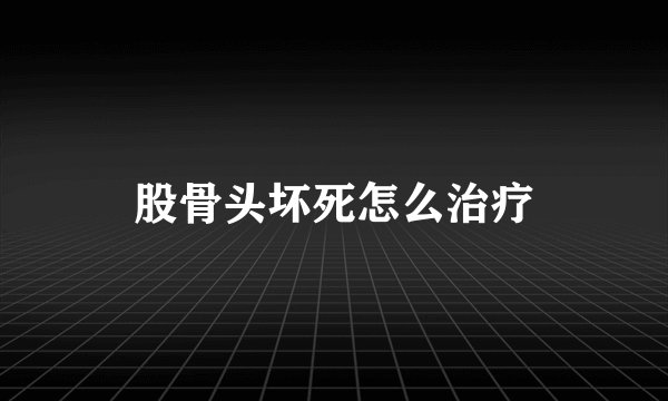 股骨头坏死怎么治疗