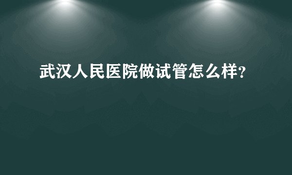 武汉人民医院做试管怎么样？