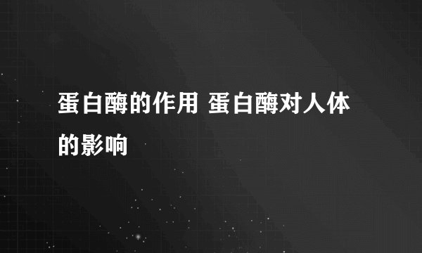 蛋白酶的作用 蛋白酶对人体的影响