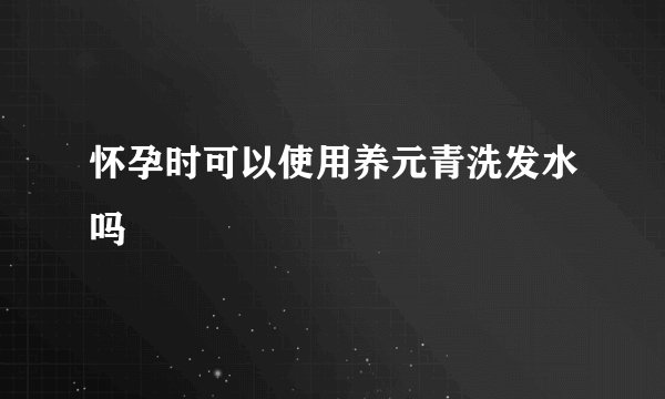 怀孕时可以使用养元青洗发水吗