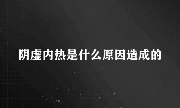 阴虚内热是什么原因造成的