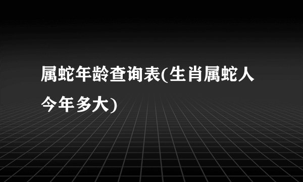 属蛇年龄查询表(生肖属蛇人今年多大)