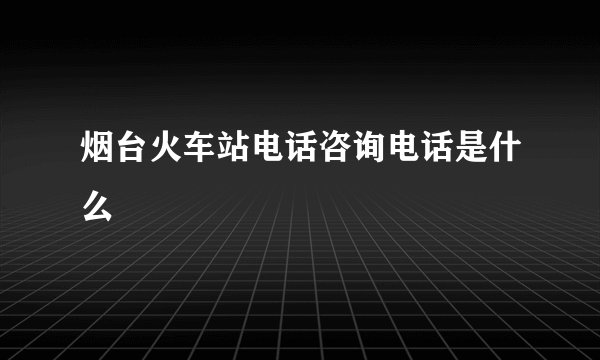 烟台火车站电话咨询电话是什么