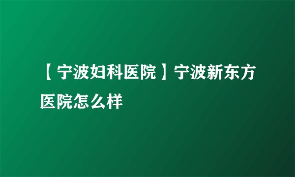 【宁波妇科医院】宁波新东方医院怎么样