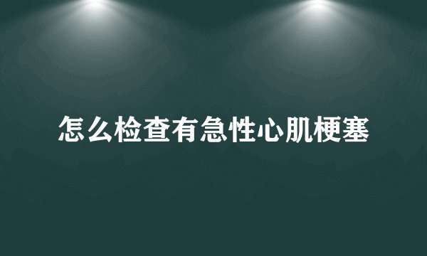 怎么检查有急性心肌梗塞