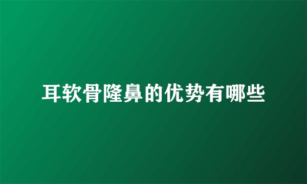 耳软骨隆鼻的优势有哪些