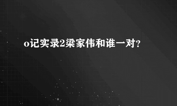 o记实录2梁家伟和谁一对？