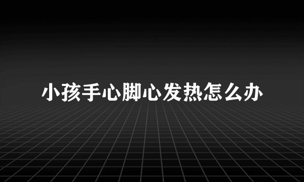 小孩手心脚心发热怎么办