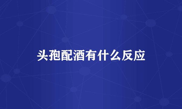 头孢配酒有什么反应