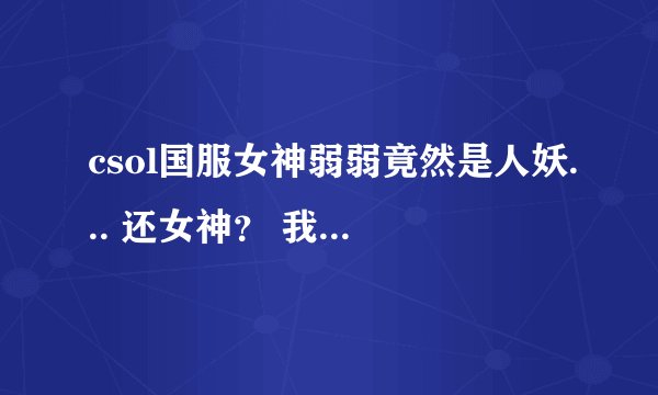 csol国服女神弱弱竟然是人妖... 还女神？ 我勒个去... 顶起..兄弟们..