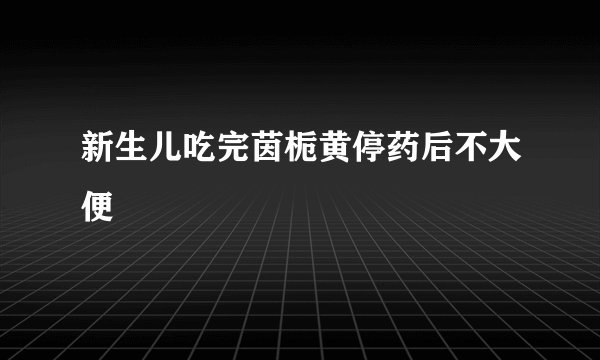 新生儿吃完茵栀黄停药后不大便