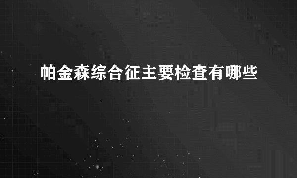 帕金森综合征主要检查有哪些