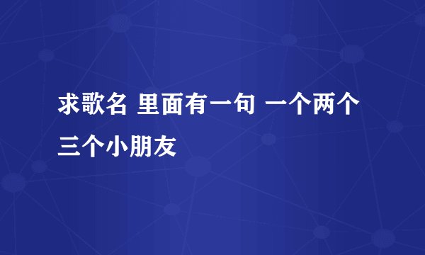 求歌名 里面有一句 一个两个三个小朋友