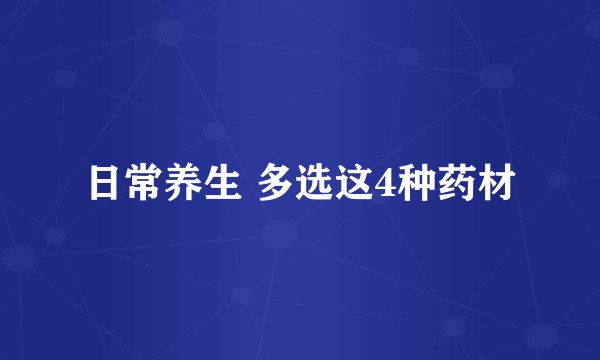 日常养生 多选这4种药材