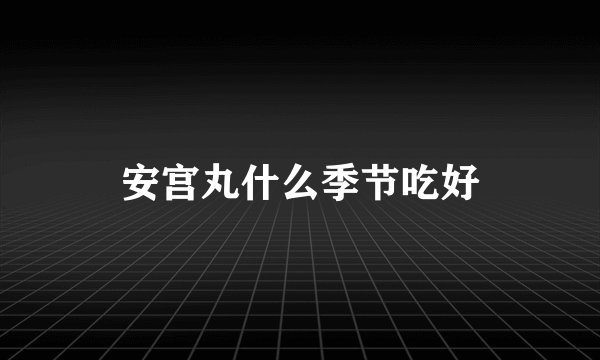 安宫丸什么季节吃好