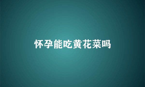 怀孕能吃黄花菜吗