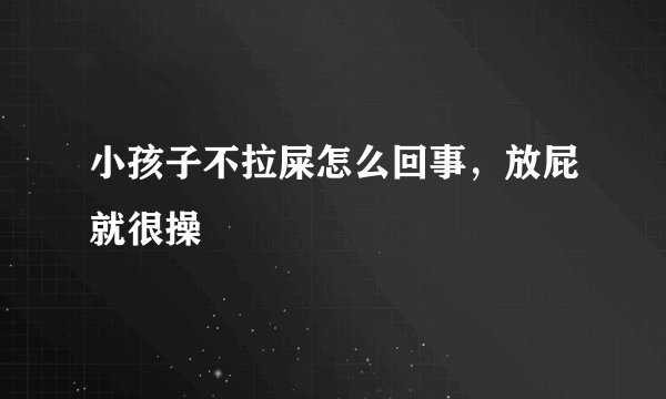 小孩子不拉屎怎么回事，放屁就很操