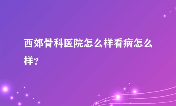 西郊骨科医院怎么样看病怎么样？