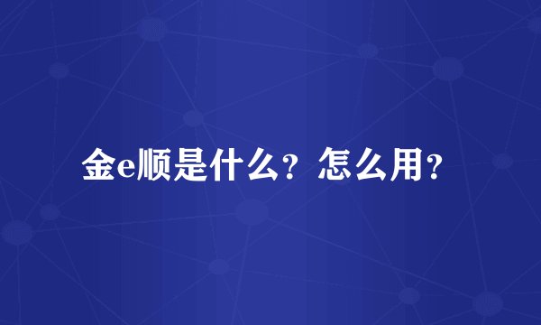 金e顺是什么？怎么用？