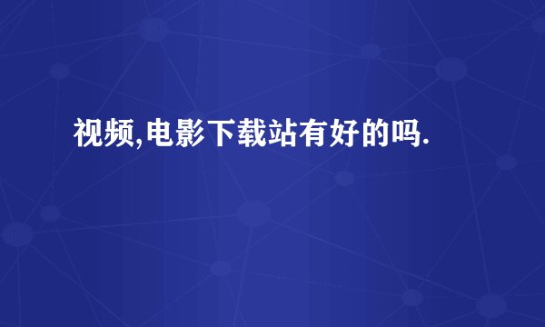 视频,电影下载站有好的吗.