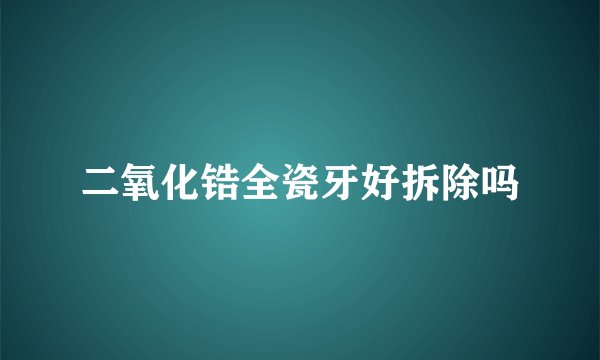 二氧化锆全瓷牙好拆除吗