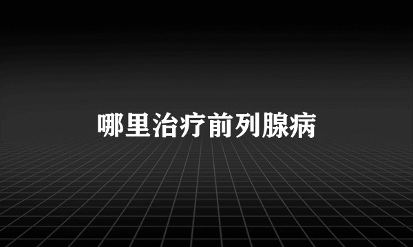 哪里治疗前列腺病