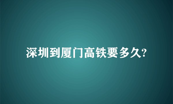 深圳到厦门高铁要多久?