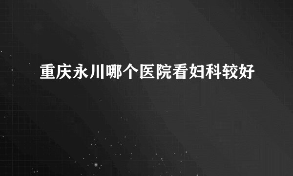 重庆永川哪个医院看妇科较好