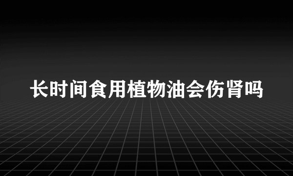 长时间食用植物油会伤肾吗