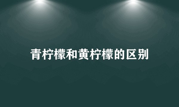 青柠檬和黄柠檬的区别