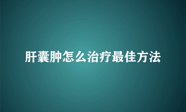 肝囊肿怎么治疗最佳方法