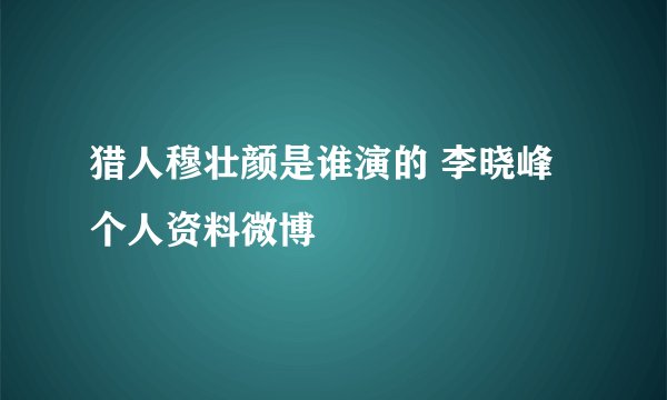 猎人穆壮颜是谁演的 李晓峰个人资料微博