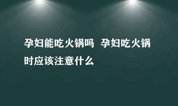 孕妇能吃火锅吗  孕妇吃火锅时应该注意什么
