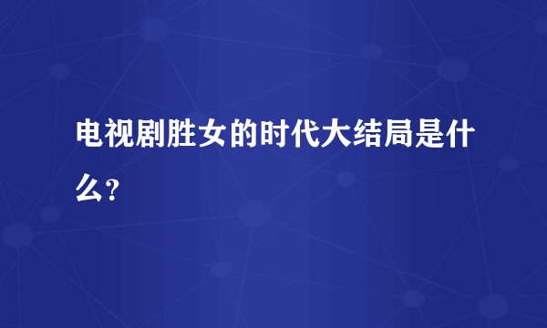 电视剧胜女的时代大结局是什么？
