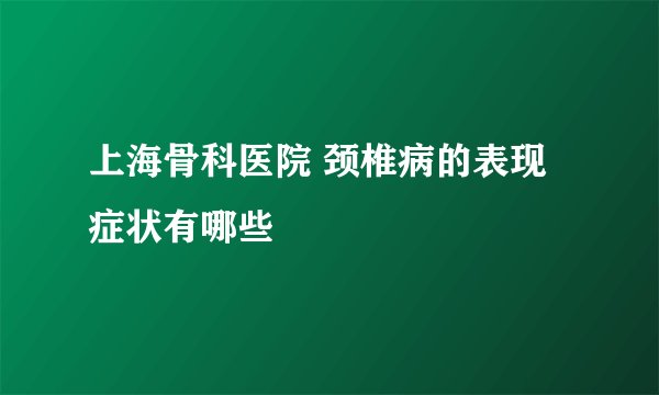 上海骨科医院 颈椎病的表现症状有哪些