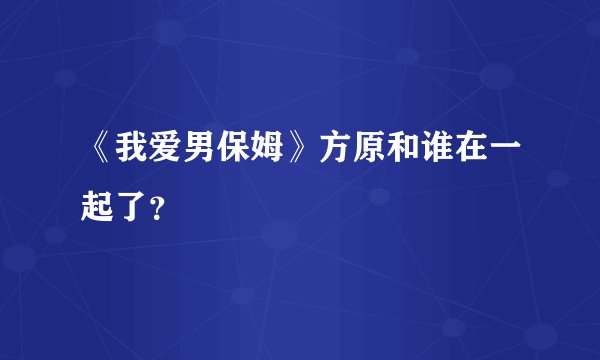 《我爱男保姆》方原和谁在一起了？