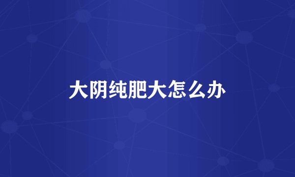 大阴纯肥大怎么办