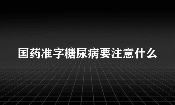 国药准字糖尿病要注意什么