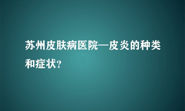 苏州皮肤病医院—皮炎的种类和症状？