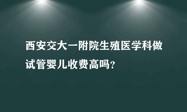 西安交大一附院生殖医学科做试管婴儿收费高吗？
